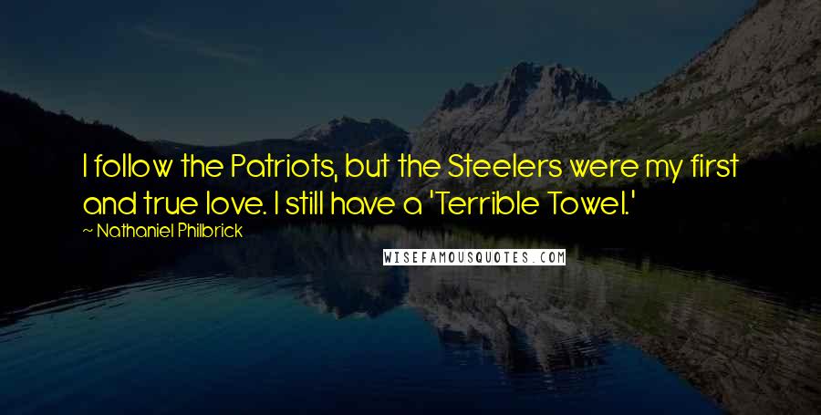 Nathaniel Philbrick Quotes: I follow the Patriots, but the Steelers were my first and true love. I still have a 'Terrible Towel.'