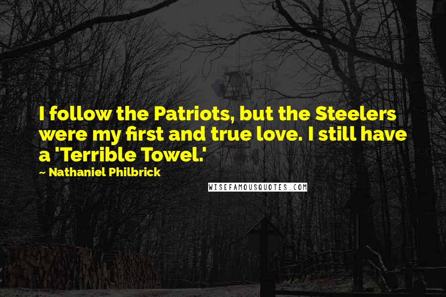 Nathaniel Philbrick Quotes: I follow the Patriots, but the Steelers were my first and true love. I still have a 'Terrible Towel.'