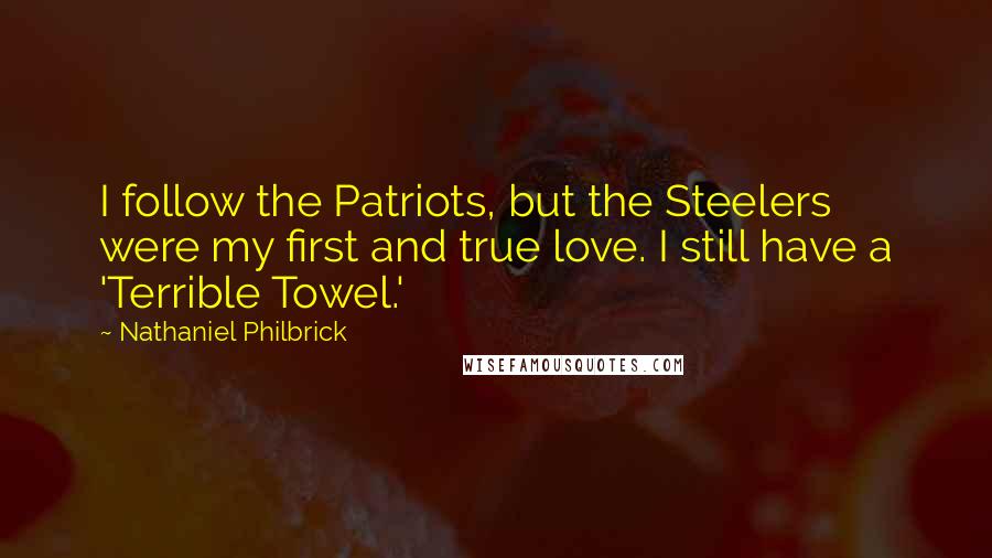 Nathaniel Philbrick Quotes: I follow the Patriots, but the Steelers were my first and true love. I still have a 'Terrible Towel.'