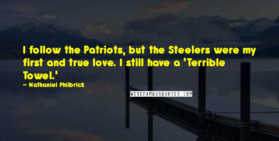 Nathaniel Philbrick Quotes: I follow the Patriots, but the Steelers were my first and true love. I still have a 'Terrible Towel.'