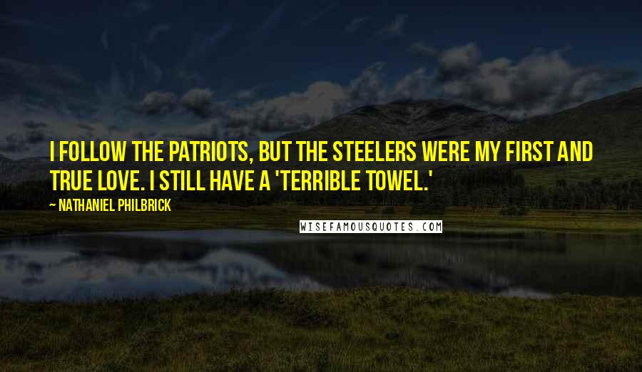 Nathaniel Philbrick Quotes: I follow the Patriots, but the Steelers were my first and true love. I still have a 'Terrible Towel.'