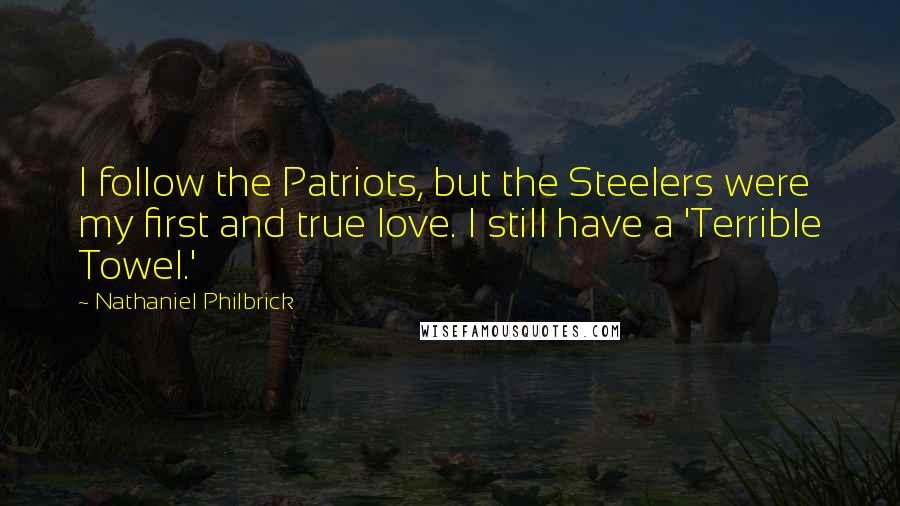 Nathaniel Philbrick Quotes: I follow the Patriots, but the Steelers were my first and true love. I still have a 'Terrible Towel.'