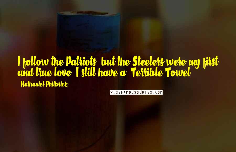 Nathaniel Philbrick Quotes: I follow the Patriots, but the Steelers were my first and true love. I still have a 'Terrible Towel.'