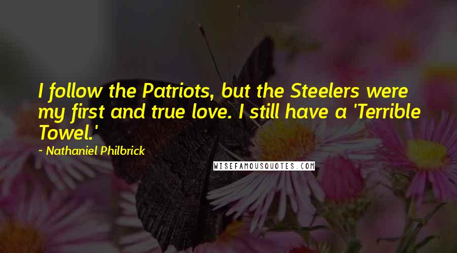 Nathaniel Philbrick Quotes: I follow the Patriots, but the Steelers were my first and true love. I still have a 'Terrible Towel.'