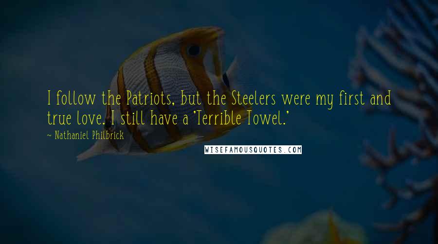 Nathaniel Philbrick Quotes: I follow the Patriots, but the Steelers were my first and true love. I still have a 'Terrible Towel.'