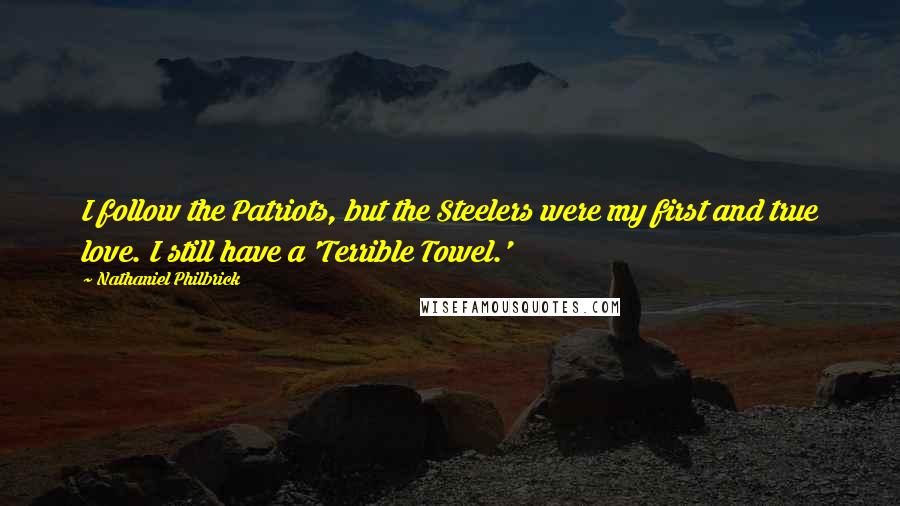 Nathaniel Philbrick Quotes: I follow the Patriots, but the Steelers were my first and true love. I still have a 'Terrible Towel.'