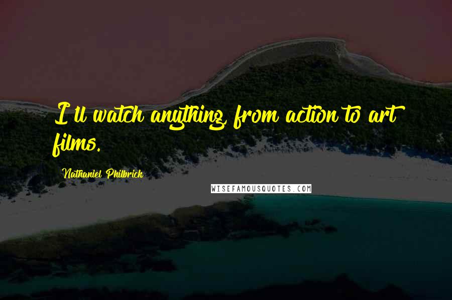Nathaniel Philbrick Quotes: I'll watch anything, from action to art films.