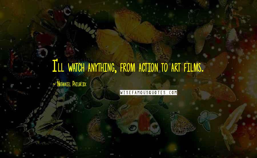 Nathaniel Philbrick Quotes: I'll watch anything, from action to art films.