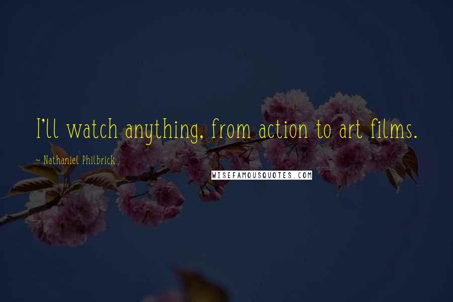 Nathaniel Philbrick Quotes: I'll watch anything, from action to art films.