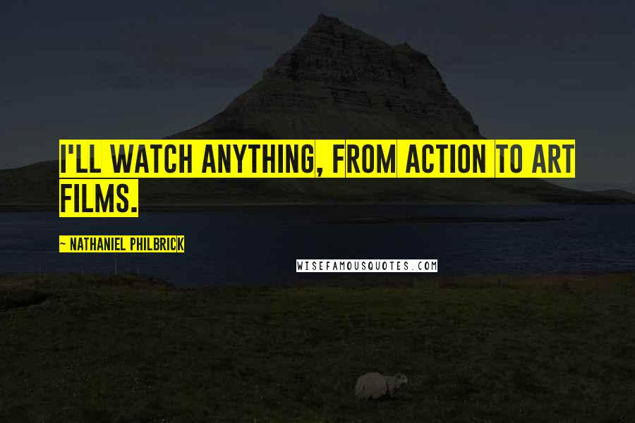 Nathaniel Philbrick Quotes: I'll watch anything, from action to art films.