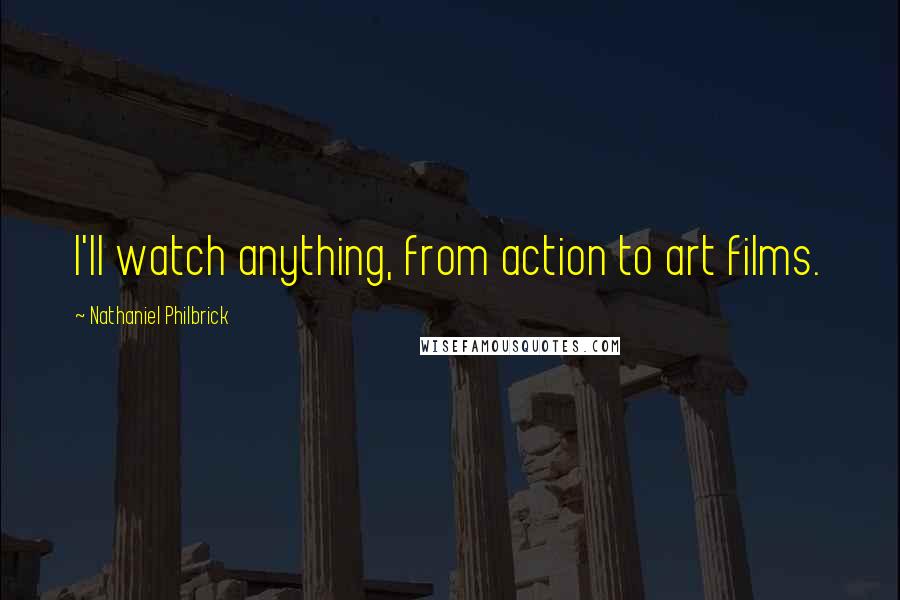 Nathaniel Philbrick Quotes: I'll watch anything, from action to art films.