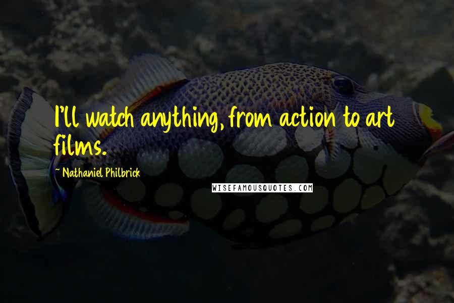 Nathaniel Philbrick Quotes: I'll watch anything, from action to art films.