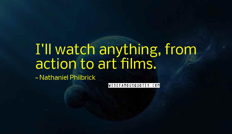 Nathaniel Philbrick Quotes: I'll watch anything, from action to art films.