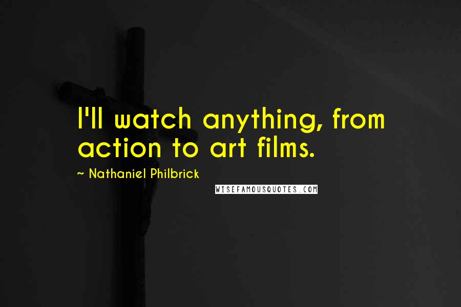 Nathaniel Philbrick Quotes: I'll watch anything, from action to art films.