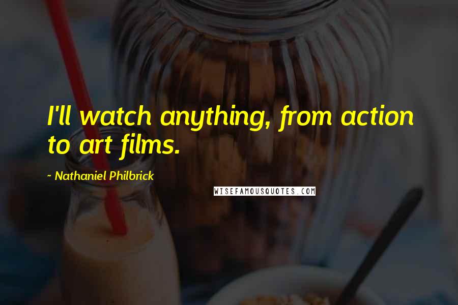 Nathaniel Philbrick Quotes: I'll watch anything, from action to art films.