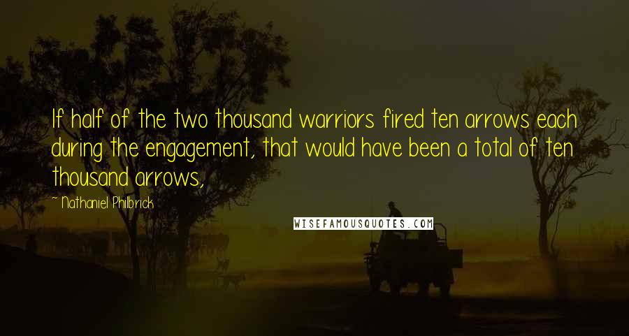 Nathaniel Philbrick Quotes: If half of the two thousand warriors fired ten arrows each during the engagement, that would have been a total of ten thousand arrows,