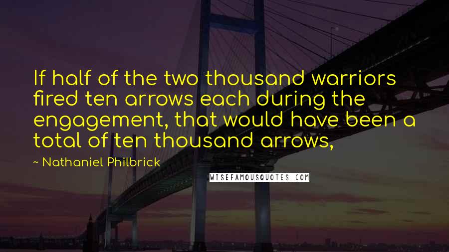 Nathaniel Philbrick Quotes: If half of the two thousand warriors fired ten arrows each during the engagement, that would have been a total of ten thousand arrows,