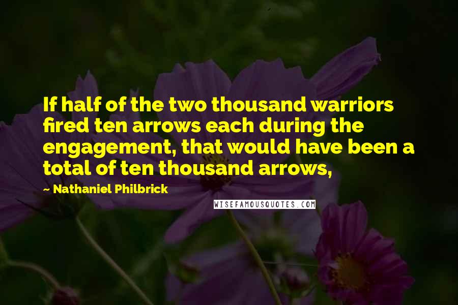 Nathaniel Philbrick Quotes: If half of the two thousand warriors fired ten arrows each during the engagement, that would have been a total of ten thousand arrows,