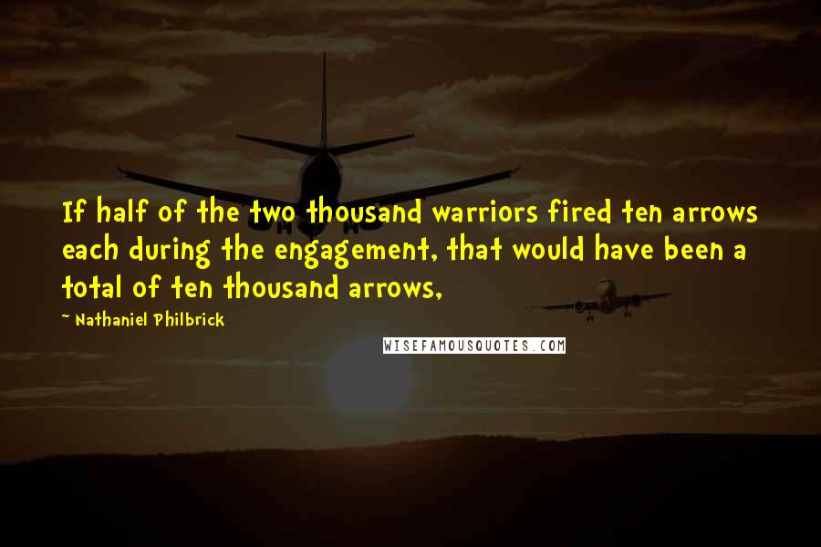 Nathaniel Philbrick Quotes: If half of the two thousand warriors fired ten arrows each during the engagement, that would have been a total of ten thousand arrows,