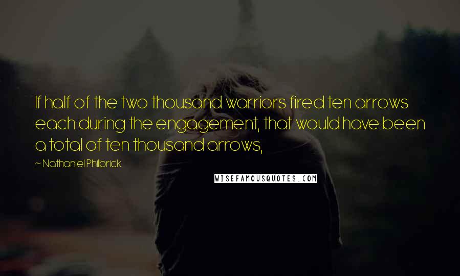 Nathaniel Philbrick Quotes: If half of the two thousand warriors fired ten arrows each during the engagement, that would have been a total of ten thousand arrows,