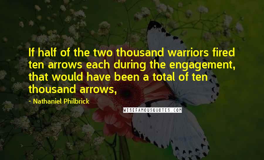 Nathaniel Philbrick Quotes: If half of the two thousand warriors fired ten arrows each during the engagement, that would have been a total of ten thousand arrows,