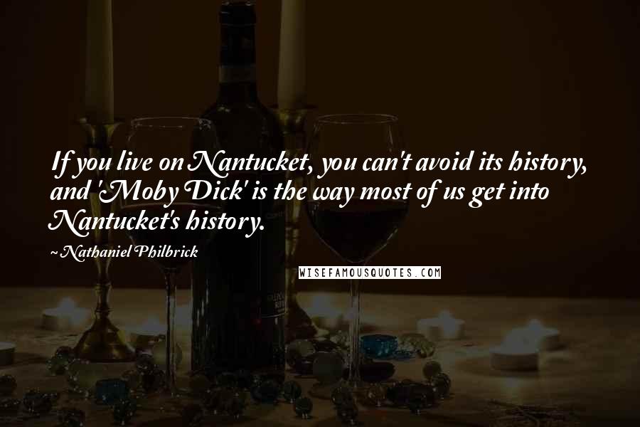 Nathaniel Philbrick Quotes: If you live on Nantucket, you can't avoid its history, and 'Moby Dick' is the way most of us get into Nantucket's history.