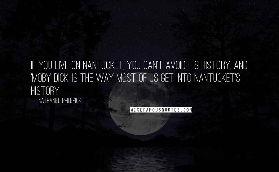 Nathaniel Philbrick Quotes: If you live on Nantucket, you can't avoid its history, and 'Moby Dick' is the way most of us get into Nantucket's history.