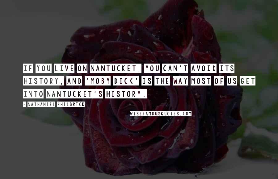 Nathaniel Philbrick Quotes: If you live on Nantucket, you can't avoid its history, and 'Moby Dick' is the way most of us get into Nantucket's history.