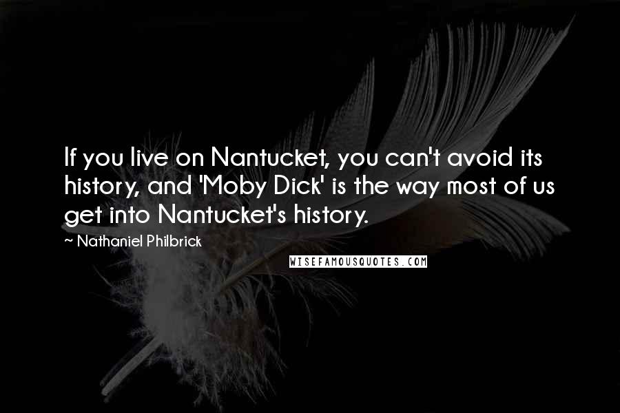 Nathaniel Philbrick Quotes: If you live on Nantucket, you can't avoid its history, and 'Moby Dick' is the way most of us get into Nantucket's history.