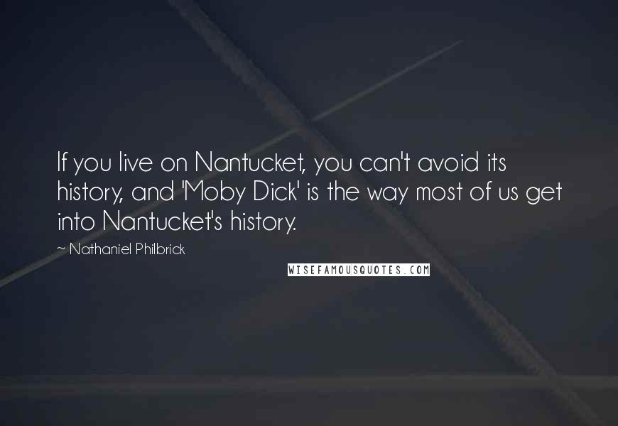 Nathaniel Philbrick Quotes: If you live on Nantucket, you can't avoid its history, and 'Moby Dick' is the way most of us get into Nantucket's history.