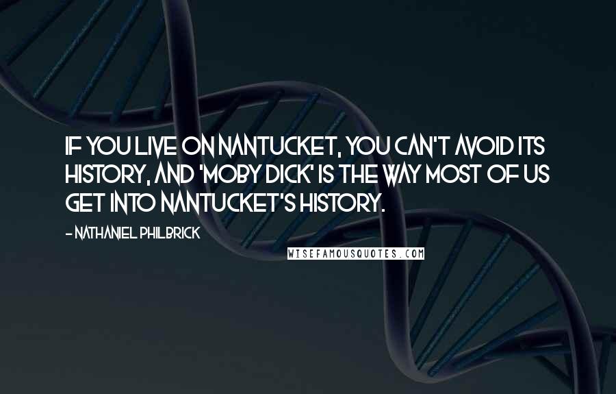 Nathaniel Philbrick Quotes: If you live on Nantucket, you can't avoid its history, and 'Moby Dick' is the way most of us get into Nantucket's history.