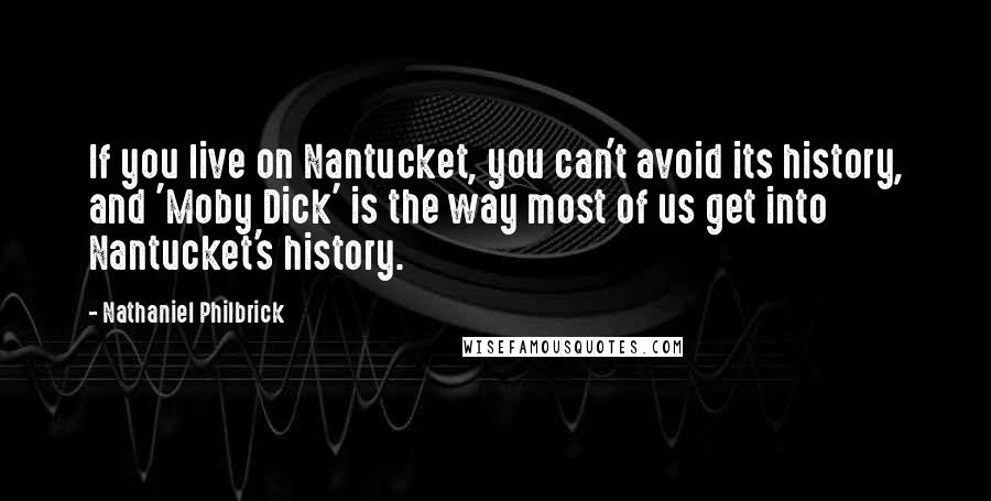 Nathaniel Philbrick Quotes: If you live on Nantucket, you can't avoid its history, and 'Moby Dick' is the way most of us get into Nantucket's history.