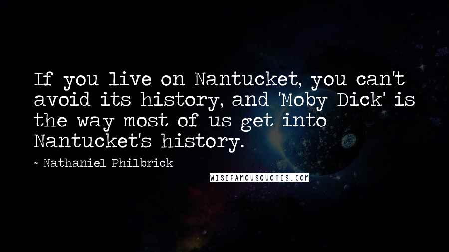 Nathaniel Philbrick Quotes: If you live on Nantucket, you can't avoid its history, and 'Moby Dick' is the way most of us get into Nantucket's history.