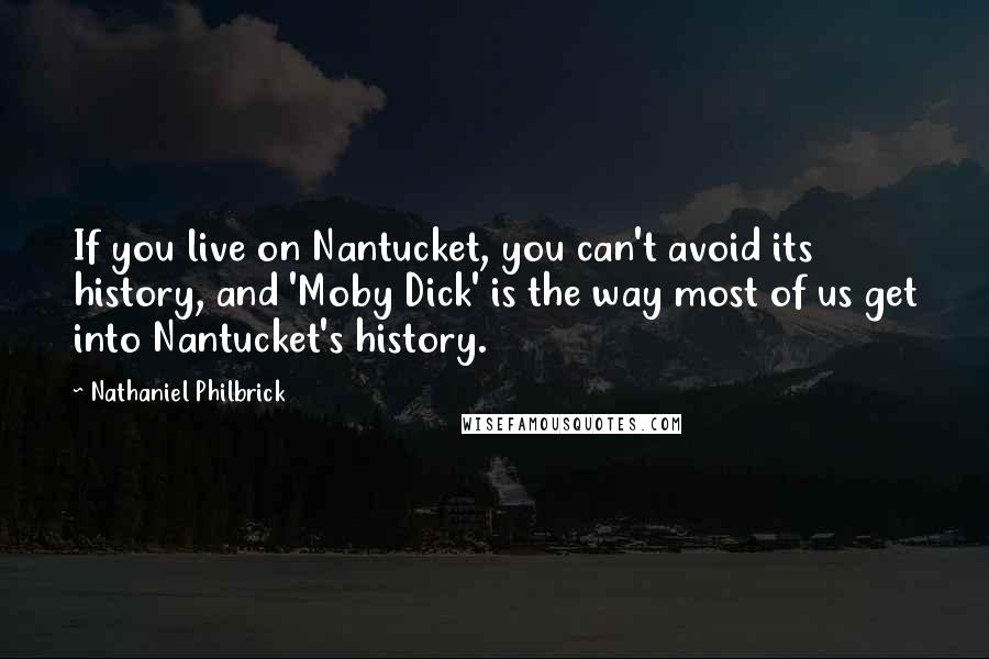 Nathaniel Philbrick Quotes: If you live on Nantucket, you can't avoid its history, and 'Moby Dick' is the way most of us get into Nantucket's history.