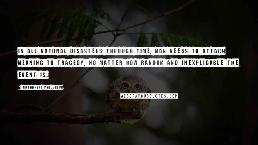 Nathaniel Philbrick Quotes: In all natural disasters through time, man needs to attach meaning to tragedy, no matter how random and inexplicable the event is.