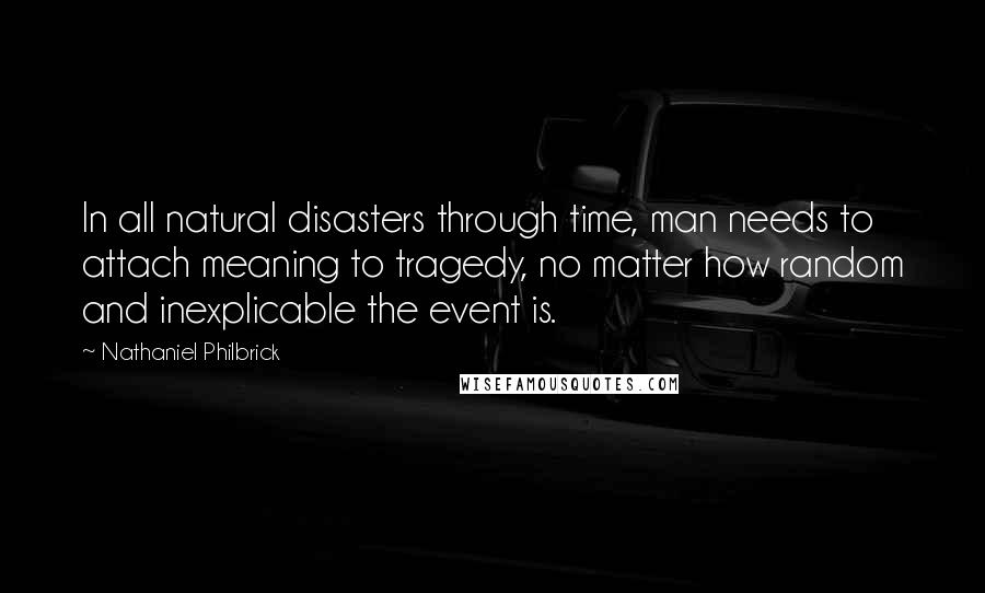 Nathaniel Philbrick Quotes: In all natural disasters through time, man needs to attach meaning to tragedy, no matter how random and inexplicable the event is.