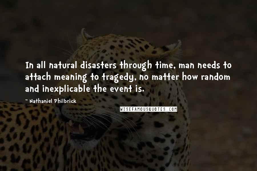 Nathaniel Philbrick Quotes: In all natural disasters through time, man needs to attach meaning to tragedy, no matter how random and inexplicable the event is.