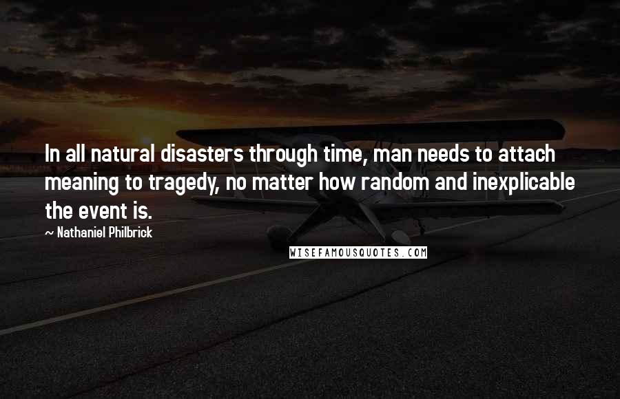 Nathaniel Philbrick Quotes: In all natural disasters through time, man needs to attach meaning to tragedy, no matter how random and inexplicable the event is.