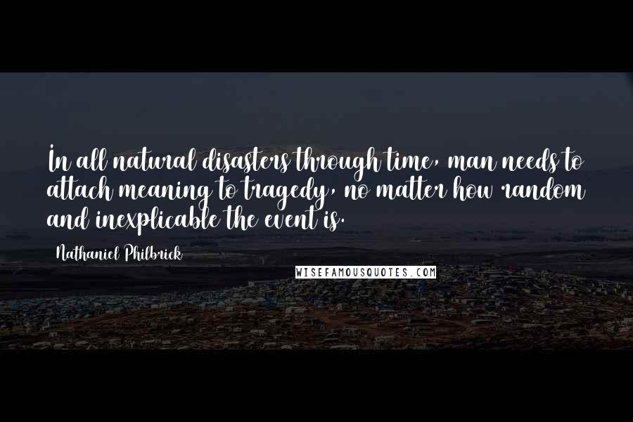 Nathaniel Philbrick Quotes: In all natural disasters through time, man needs to attach meaning to tragedy, no matter how random and inexplicable the event is.