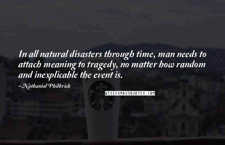 Nathaniel Philbrick Quotes: In all natural disasters through time, man needs to attach meaning to tragedy, no matter how random and inexplicable the event is.