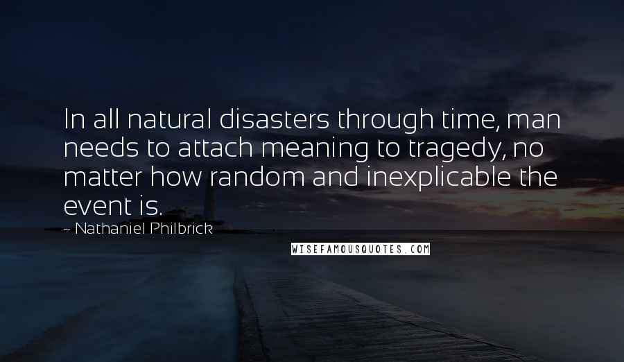 Nathaniel Philbrick Quotes: In all natural disasters through time, man needs to attach meaning to tragedy, no matter how random and inexplicable the event is.