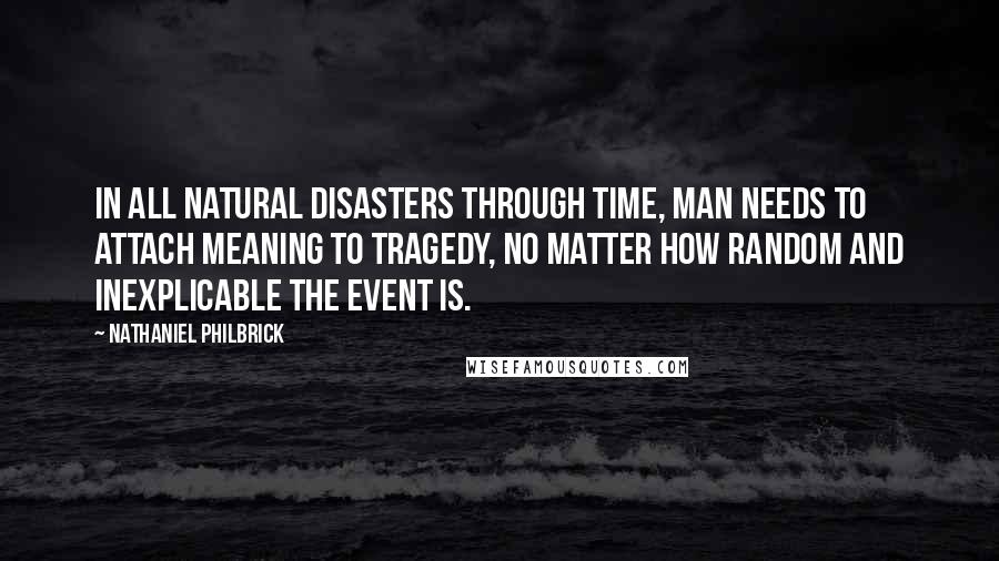 Nathaniel Philbrick Quotes: In all natural disasters through time, man needs to attach meaning to tragedy, no matter how random and inexplicable the event is.