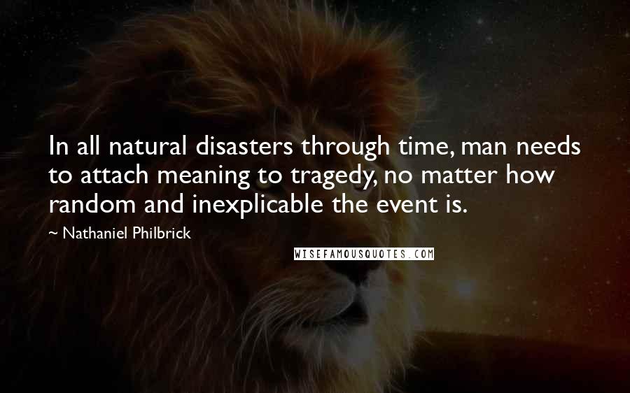Nathaniel Philbrick Quotes: In all natural disasters through time, man needs to attach meaning to tragedy, no matter how random and inexplicable the event is.