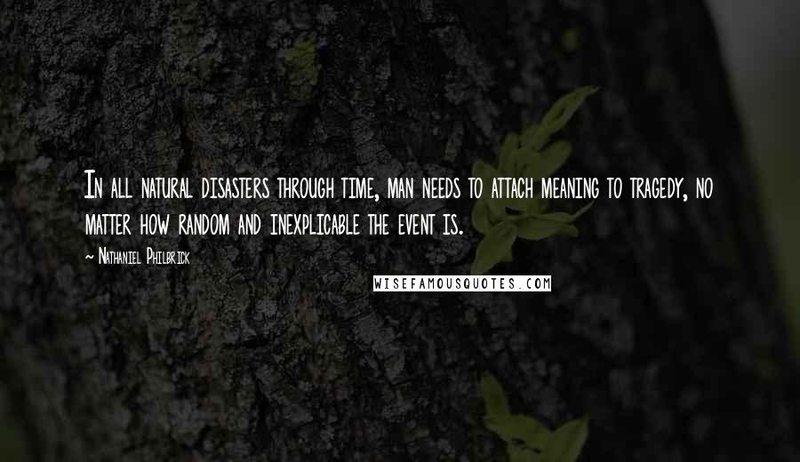 Nathaniel Philbrick Quotes: In all natural disasters through time, man needs to attach meaning to tragedy, no matter how random and inexplicable the event is.