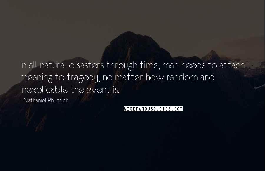 Nathaniel Philbrick Quotes: In all natural disasters through time, man needs to attach meaning to tragedy, no matter how random and inexplicable the event is.