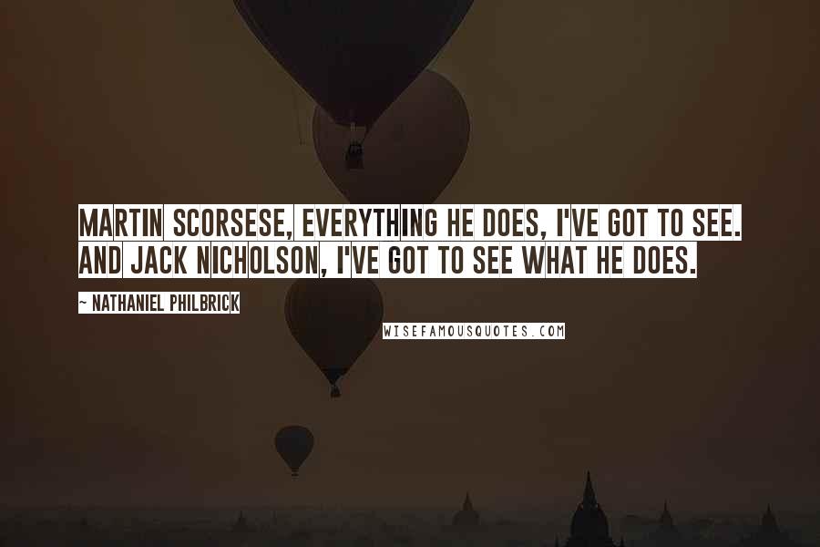 Nathaniel Philbrick Quotes: Martin Scorsese, everything he does, I've got to see. And Jack Nicholson, I've got to see what he does.