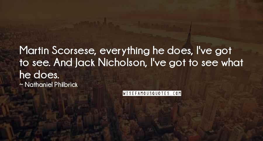 Nathaniel Philbrick Quotes: Martin Scorsese, everything he does, I've got to see. And Jack Nicholson, I've got to see what he does.