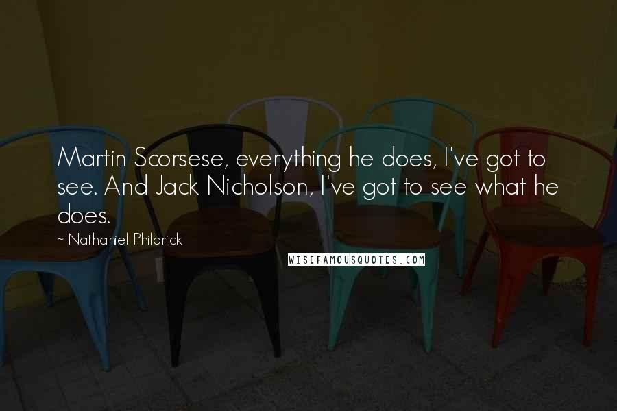 Nathaniel Philbrick Quotes: Martin Scorsese, everything he does, I've got to see. And Jack Nicholson, I've got to see what he does.