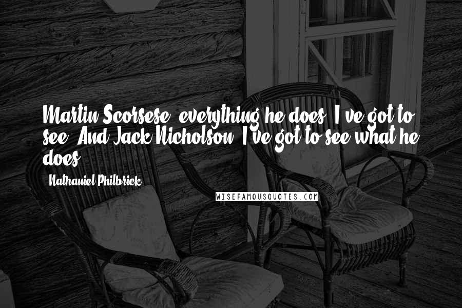 Nathaniel Philbrick Quotes: Martin Scorsese, everything he does, I've got to see. And Jack Nicholson, I've got to see what he does.