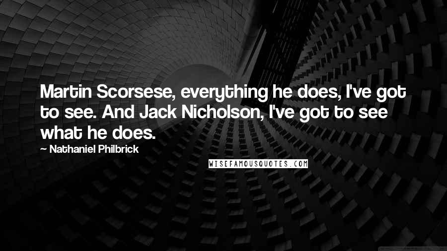 Nathaniel Philbrick Quotes: Martin Scorsese, everything he does, I've got to see. And Jack Nicholson, I've got to see what he does.